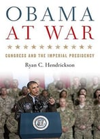 Obama At War: Congress And The Imperial Presidency (Studies In Conflict, Diplomacy And Peace)