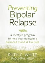 Preventing Bipolar Relapse: A Lifestyle Program To Help You Maintain A Balanced Mood And Live Well