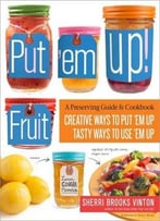 Put ’Em Up! Fruit: A Preserving Guide & Cookbook: Creative Ways To Put ’Em Up, Tasty Ways To Use ’Em Up