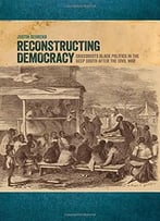Reconstructing Democracy: Grassroots Black Politics In The Deep South After The Civil War