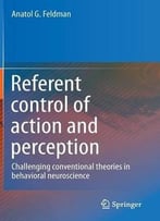 Referent Control Of Action And Perception: Challenging Conventional Theories In Behavioral Neuroscience