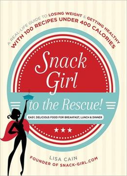 Snack Girl To The Rescue!: A Real-Life Guide To Losing Weight And Getting Healthy With 100 Recipes Under 400 Calories
