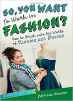 So, You Want To Work In Fashion?: How To Break Into The World Of Fashion And Design By Patricia Wooster