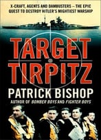 Target Tirpitz: X-Craft, Agents And Dambusters – The Epic Quest To Destroy Hitler’S Mightiest Warship