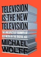Television Is The New Television: The Unexpected Triumph Of Old Media In The Digital Age