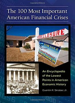 The 100 Most Important American Financial Crises: An Encyclopedia Of The Lowest Points In American Economic History
