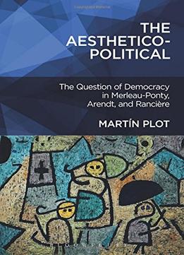 The Aesthetico-Political: The Question Of Democracy In Merleau-Ponty, Arendt, And Rancière