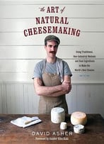 The Art Of Natural Cheesemaking: Using Traditional, Non-Industrial Methods And Raw Ingredients To Make The World’S Best Cheeses
