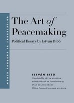 The Art Of Peacemaking: Political Essays By István Bibó