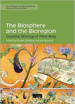 The Biosphere And The Bioregion: Essential Writings Of Peter Berg