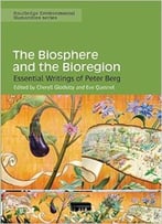 The Biosphere And The Bioregion: Essential Writings Of Peter Berg