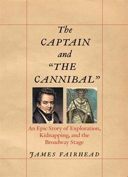 The Captain And The Cannibal: An Epic Story Of Exploration, Kidnapping, And The Broadway Stage