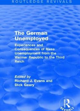 The German Unemployed: Experiences And Consequences Of Mass Unemployment From The Weimar Republic Of The Third Reich