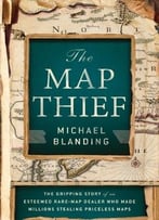 The Map Thief: The Gripping Story Of An Esteemed Rare-Map Dealer Who Made Millions Stealing Priceless Maps