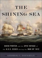 The Shining Sea: David Porter And The Epic Voyage Of The U.S.S. Essex During The War Of 1812