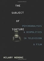 The Subject Of Torture: Psychoanalysis And Biopolitics In Television And Film