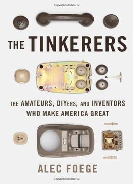 The Tinkerers: The Amateurs, Diyers, And Inventors Who Make America Great