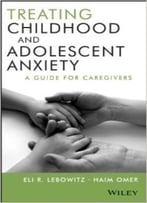 Treating Childhood And Adolescent Anxiety: A Guide For Caregivers