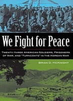 We Fight For Peace: Twenty-Three American Soldiers, Prisoners Of War, And Turncoats In The Korean War