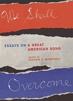 We Shall Overcome: Essays On A Great American Song