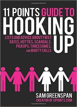 11 Points Guide To Hooking Up: Lists And Advice About First Dates, Hotties, Scandals, Pick-Ups, Threesomes, And Booty Calls