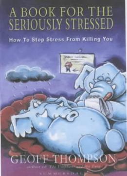 A Book For The Seriously Stressed: How To Stop Stress From Killing You