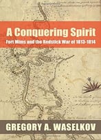 A Conquering Spirit: Fort Mims And The Redstick War Of 1813-1814