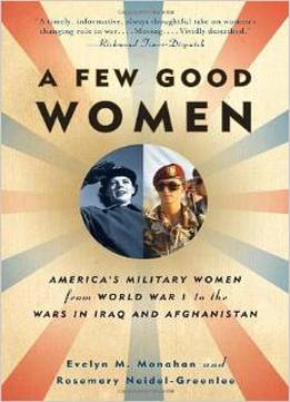 A Few Good Women: America’S Military Women From World War I To The Wars In Iraq And Afghanistan