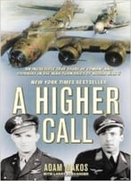 A Higher Call: An Incredible True Story Of Combat And Chivalry In The War-Torn Skies Of World War Ii By Adam Makos