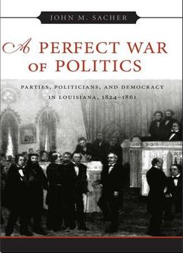 A Perfect War Of Politics: Parties, Politicians And Democracy In Louisiana 1824-1861