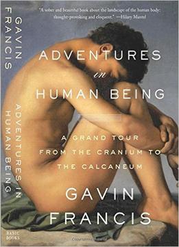 Adventures In Human Being: A Grand Tour From The Cranium To The Calcaneum