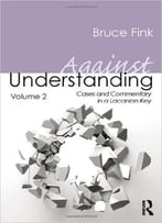Against Understanding, Volume 2: Cases And Commentary In A Lacanian Key