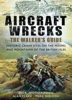 Aircraft Wrecks: A Walker’S Guide: Historic Crash Sites On The Moors And Mountains Of The British Isles