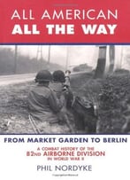 All American, All The Way: A Combat History Of The 82nd Airborne Division In World War Ii: From Market Garden To Berlin