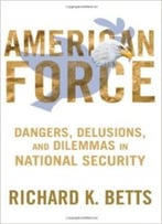 American Force: Dangers, Delusions, And Dilemmas In National Security