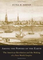 Among The Powers Of The Earth: The American Revolution And The Making Of A New World Empire