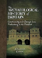 An Archaeological History Of Britain: Continuity And Change From Prehistory To The Present
