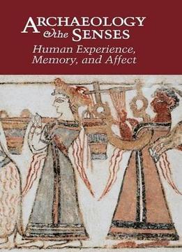 Archaeology And The Senses: Human Experience, Memory, And Affect