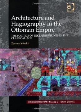 Architecture And Hagiography In The Ottoman Empire: The Politics Of Bektashi Shrines In The Classical Age