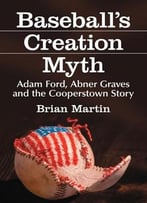 Baseball’S Creation Myth: Adam Ford, Abner Graves And The Cooperstown Story By Brian Martin
