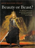 Beauty Or Beast?: The Woman Warrior In The German Imagination From The Renaissance To The Present