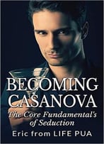 Becoming Casanova: The Core Fundamentals Of Seduction