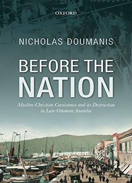 Before The Nation: Muslim-Christian Coexistence And Its Destruction In Late-Ottoman Anatolia