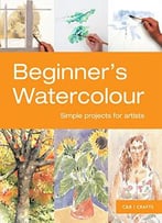 Beginner’S Watercolour: Simple Projects For Artists