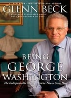 Being George Washington: The Indispensable Man, As You’Ve Never Seen Him