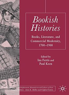 Bookish Histories: Books, Literature, And Commercial Modernity, 1700-1900 By Ina Ferris