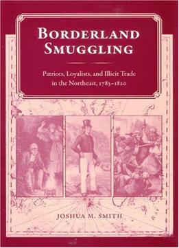 Borderland Smuggling: Patriots, Loyalists, And Illicit Trade In The Northeast, 1783-1820
