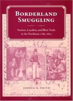 Borderland Smuggling: Patriots, Loyalists, And Illicit Trade In The Northeast, 1783-1820