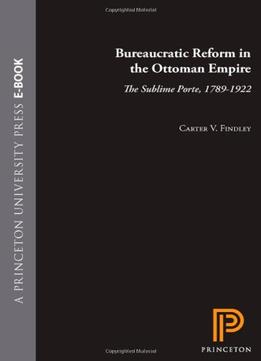 Bureaucratic Reform In The Ottoman Empire: The Sublime Porte, 1789-1922
