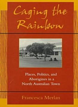 Caging The Rainbow: Places, Politics And Aborigines In A North Australian Town By Francesca Merlan